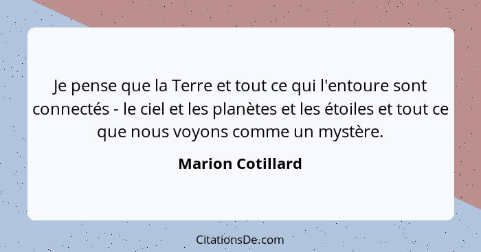 Je pense que la Terre et tout ce qui l'entoure sont connectés - le ciel et les planètes et les étoiles et tout ce que nous voyons c... - Marion Cotillard