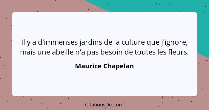 Il y a d'immenses jardins de la culture que j'ignore, mais une abeille n'a pas besoin de toutes les fleurs.... - Maurice Chapelan