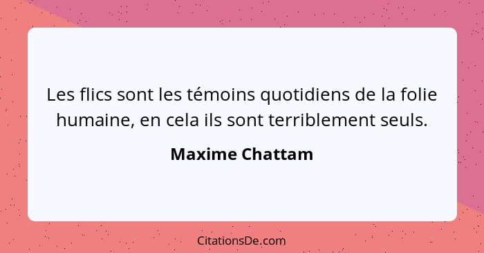 Les flics sont les témoins quotidiens de la folie humaine, en cela ils sont terriblement seuls.... - Maxime Chattam