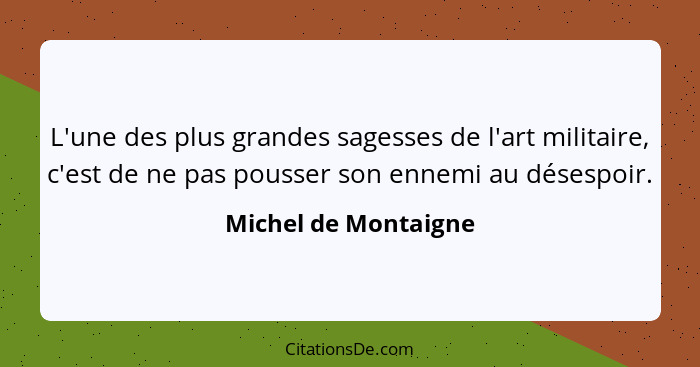 L'une des plus grandes sagesses de l'art militaire, c'est de ne pas pousser son ennemi au désespoir.... - Michel de Montaigne