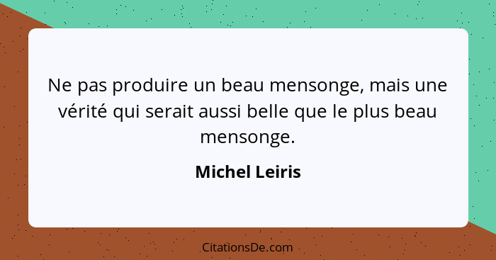 Ne pas produire un beau mensonge, mais une vérité qui serait aussi belle que le plus beau mensonge.... - Michel Leiris