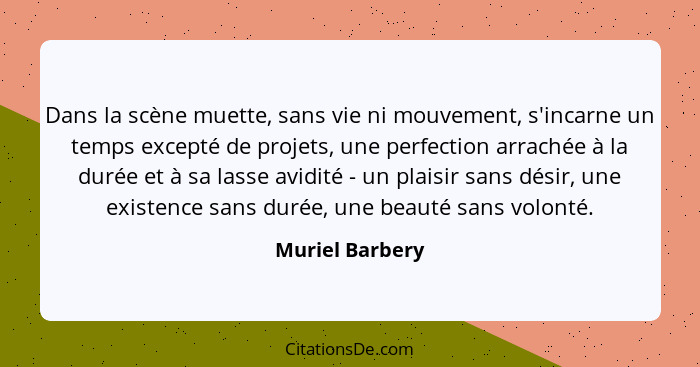 Dans la scène muette, sans vie ni mouvement, s'incarne un temps excepté de projets, une perfection arrachée à la durée et à sa lasse... - Muriel Barbery