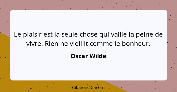 Le plaisir est la seule chose qui vaille la peine de vivre. Rien ne vieillit comme le bonheur.... - Oscar Wilde