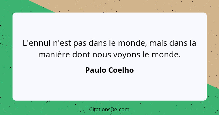 L'ennui n'est pas dans le monde, mais dans la manière dont nous voyons le monde.... - Paulo Coelho