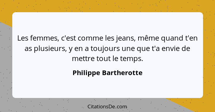 Les femmes, c'est comme les jeans, même quand t'en as plusieurs, y en a toujours une que t'a envie de mettre tout le temps.... - Philippe Bartherotte