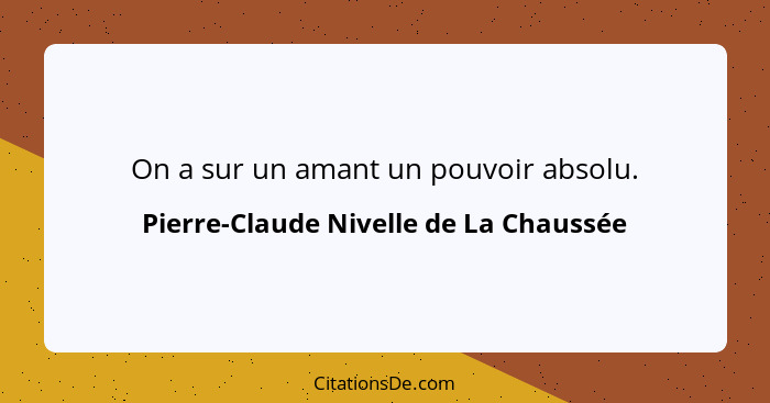 On a sur un amant un pouvoir absolu.... - Pierre-Claude Nivelle de La Chaussée