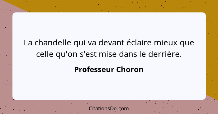 La chandelle qui va devant éclaire mieux que celle qu'on s'est mise dans le derrière.... - Professeur Choron