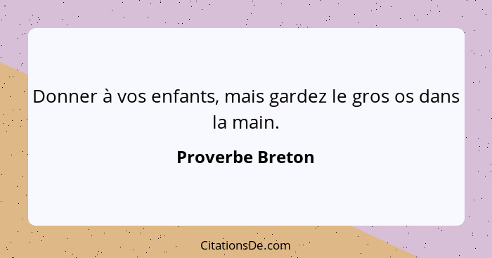 Donner à vos enfants, mais gardez le gros os dans la main.... - Proverbe Breton