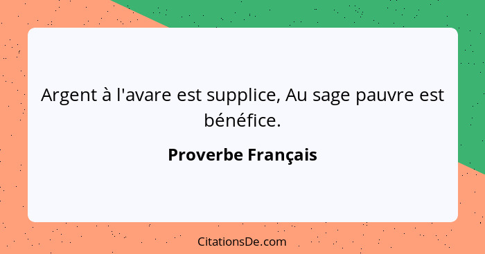 Argent à l'avare est supplice, Au sage pauvre est bénéfice.... - Proverbe Français