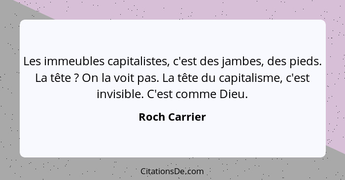 Les immeubles capitalistes, c'est des jambes, des pieds. La tête ? On la voit pas. La tête du capitalisme, c'est invisible. C'est... - Roch Carrier