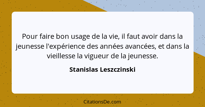 Pour faire bon usage de la vie, il faut avoir dans la jeunesse l'expérience des années avancées, et dans la vieillesse la vigu... - Stanislas Leszczinski