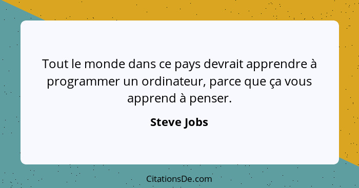 Tout le monde dans ce pays devrait apprendre à programmer un ordinateur, parce que ça vous apprend à penser.... - Steve Jobs