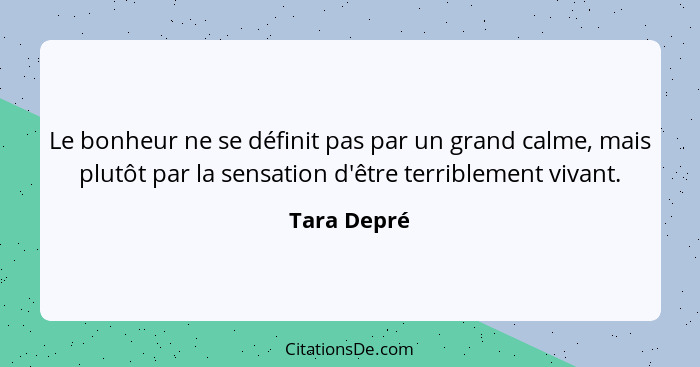 Le bonheur ne se définit pas par un grand calme, mais plutôt par la sensation d'être terriblement vivant.... - Tara Depré