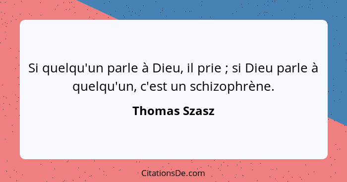 Si quelqu'un parle à Dieu, il prie ; si Dieu parle à quelqu'un, c'est un schizophrène.... - Thomas Szasz