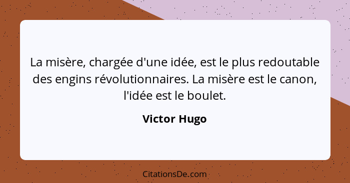 La misère, chargée d'une idée, est le plus redoutable des engins révolutionnaires. La misère est le canon, l'idée est le boulet.... - Victor Hugo