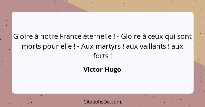 Gloire à notre France éternelle ! - Gloire à ceux qui sont morts pour elle ! - Aux martyrs ! aux vaillants ! aux for... - Victor Hugo