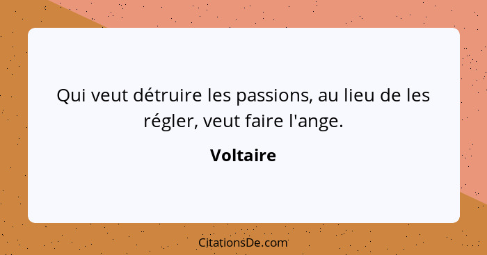 Qui veut détruire les passions, au lieu de les régler, veut faire l'ange.... - Voltaire