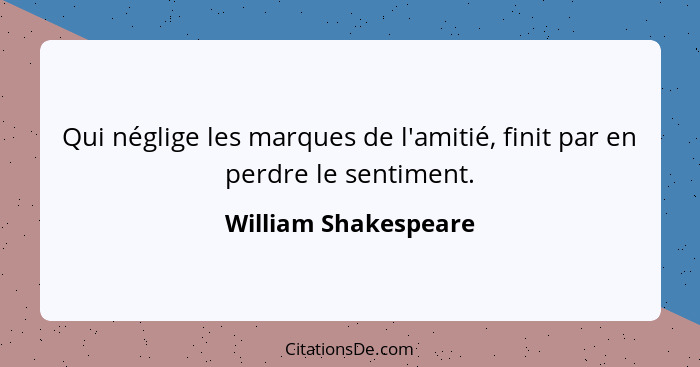 Qui néglige les marques de l'amitié, finit par en perdre le sentiment.... - William Shakespeare