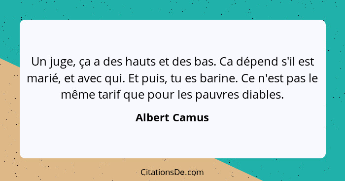 Un juge, ça a des hauts et des bas. Ca dépend s'il est marié, et avec qui. Et puis, tu es barine. Ce n'est pas le même tarif que pour l... - Albert Camus