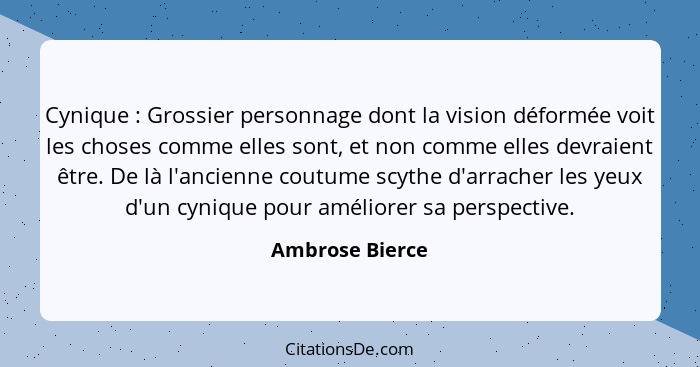 Cynique : Grossier personnage dont la vision déformée voit les choses comme elles sont, et non comme elles devraient être. De là... - Ambrose Bierce