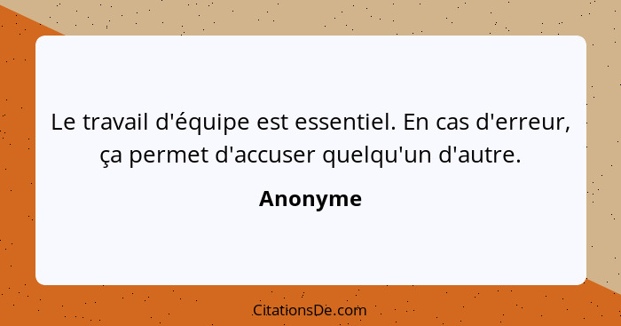 Le travail d'équipe est essentiel. En cas d'erreur, ça permet d'accuser quelqu'un d'autre.... - Anonyme