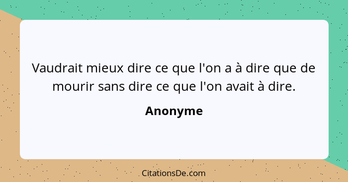 Vaudrait mieux dire ce que l'on a à dire que de mourir sans dire ce que l'on avait à dire.... - Anonyme