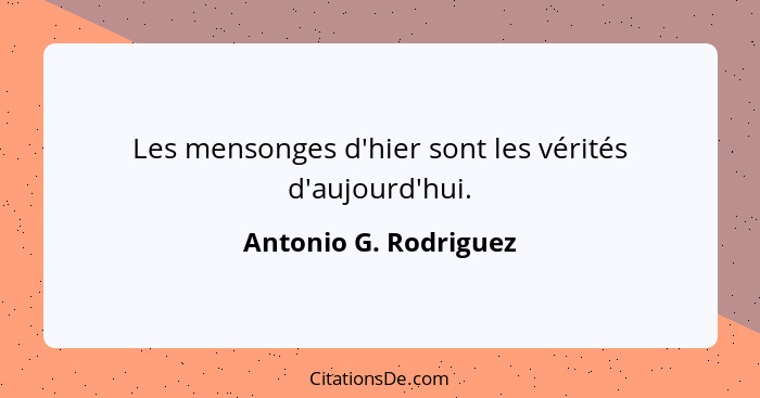 Les mensonges d'hier sont les vérités d'aujourd'hui.... - Antonio G. Rodriguez