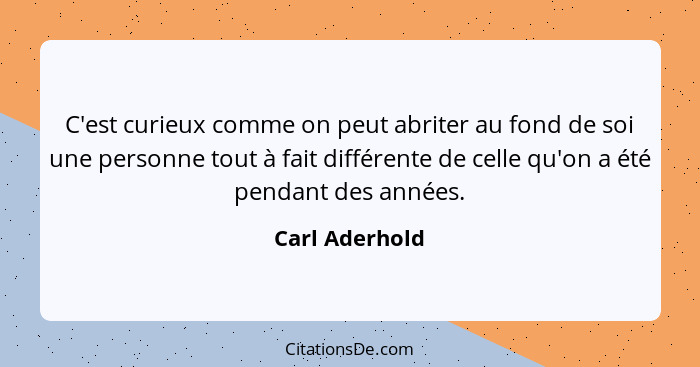 C'est curieux comme on peut abriter au fond de soi une personne tout à fait différente de celle qu'on a été pendant des années.... - Carl Aderhold