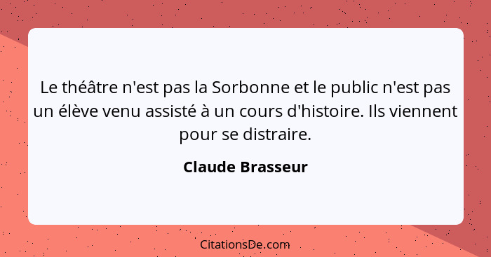 Le théâtre n'est pas la Sorbonne et le public n'est pas un élève venu assisté à un cours d'histoire. Ils viennent pour se distraire.... - Claude Brasseur