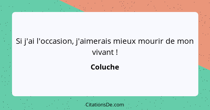 Si j'ai l'occasion, j'aimerais mieux mourir de mon vivant !... - Coluche