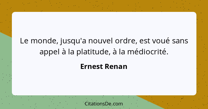 Le monde, jusqu'a nouvel ordre, est voué sans appel à la platitude, à la médiocrité.... - Ernest Renan