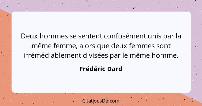 Deux hommes se sentent confusément unis par la même femme, alors que deux femmes sont irrémédiablement divisées par le même homme.... - Frédéric Dard