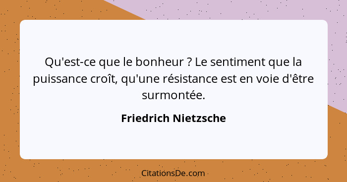 Qu'est-ce que le bonheur ? Le sentiment que la puissance croît, qu'une résistance est en voie d'être surmontée.... - Friedrich Nietzsche