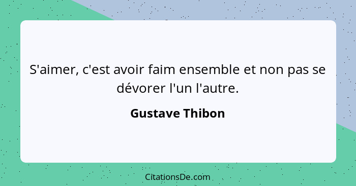 S'aimer, c'est avoir faim ensemble et non pas se dévorer l'un l'autre.... - Gustave Thibon