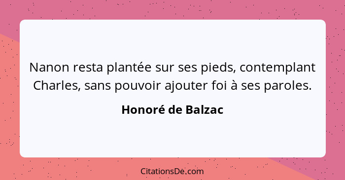 Nanon resta plantée sur ses pieds, contemplant Charles, sans pouvoir ajouter foi à ses paroles.... - Honoré de Balzac