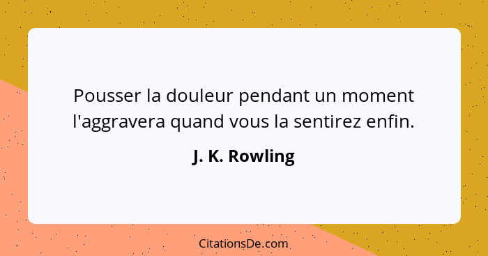 Pousser la douleur pendant un moment l'aggravera quand vous la sentirez enfin.... - J. K. Rowling