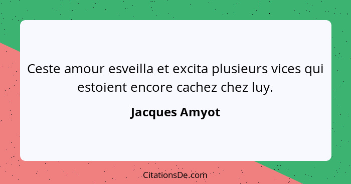 Ceste amour esveilla et excita plusieurs vices qui estoient encore cachez chez luy.... - Jacques Amyot