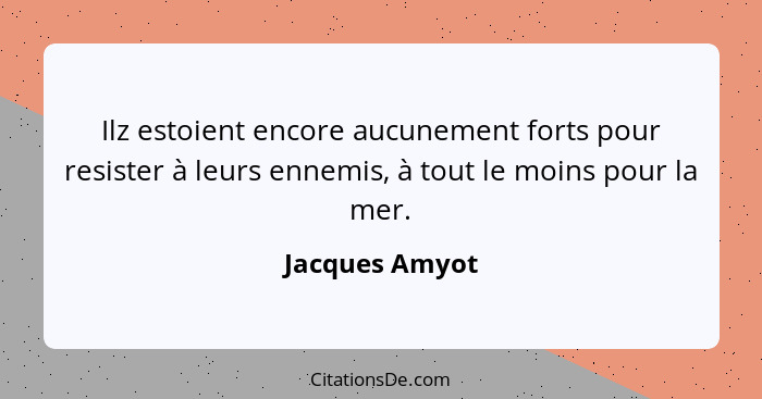 Ilz estoient encore aucunement forts pour resister à leurs ennemis, à tout le moins pour la mer.... - Jacques Amyot