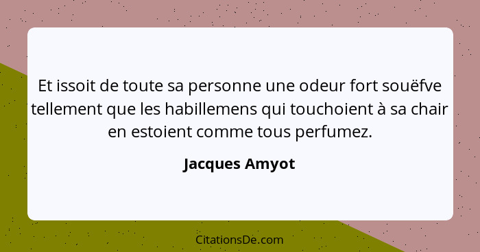 Et issoit de toute sa personne une odeur fort souëfve tellement que les habillemens qui touchoient à sa chair en estoient comme tous p... - Jacques Amyot