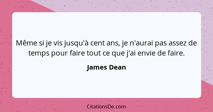 Même si je vis jusqu'à cent ans, je n'aurai pas assez de temps pour faire tout ce que j'ai envie de faire.... - James Dean