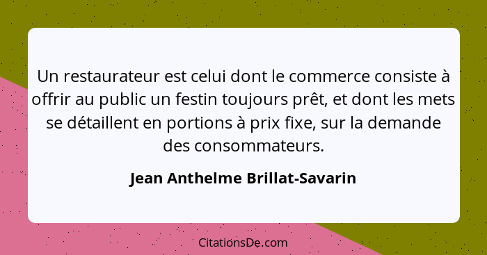 Un restaurateur est celui dont le commerce consiste à offrir au public un festin toujours prêt, et dont les mets se dé... - Jean Anthelme Brillat-Savarin