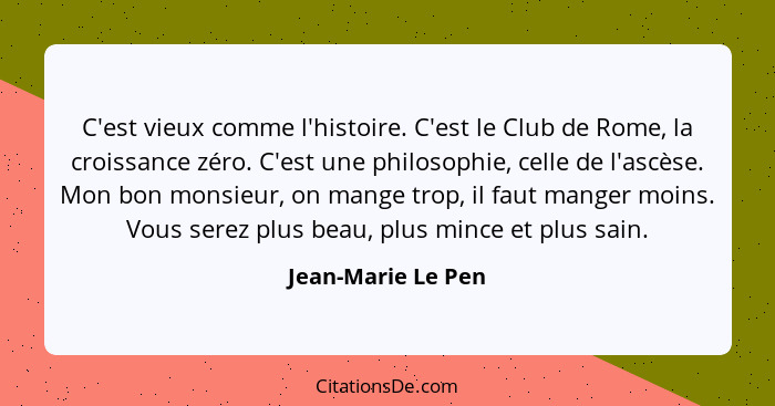 C'est vieux comme l'histoire. C'est le Club de Rome, la croissance zéro. C'est une philosophie, celle de l'ascèse. Mon bon monsieu... - Jean-Marie Le Pen