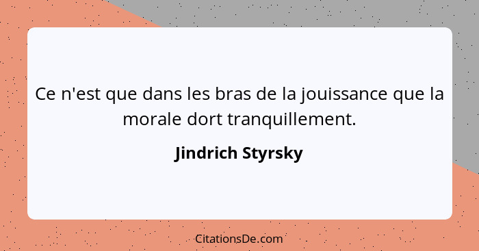 Ce n'est que dans les bras de la jouissance que la morale dort tranquillement.... - Jindrich Styrsky