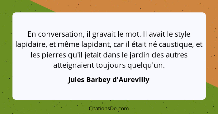 En conversation, il gravait le mot. Il avait le style lapidaire, et même lapidant, car il était né caustique, et les pi... - Jules Barbey d'Aurevilly