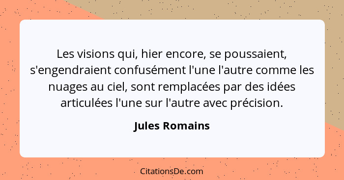 Les visions qui, hier encore, se poussaient, s'engendraient confusément l'une l'autre comme les nuages au ciel, sont remplacées par de... - Jules Romains