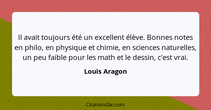 Il avait toujours été un excellent élève. Bonnes notes en philo, en physique et chimie, en sciences naturelles, un peu faible pour les... - Louis Aragon