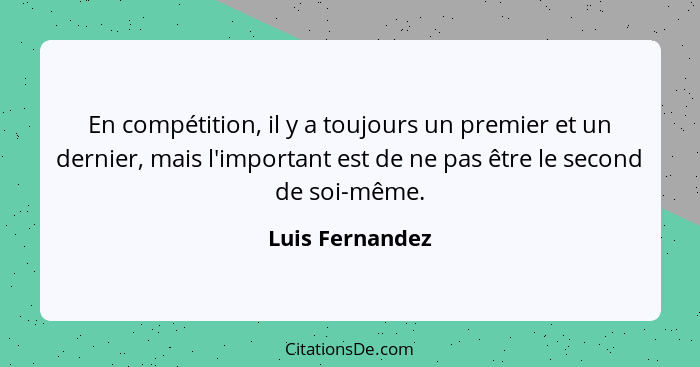 En compétition, il y a toujours un premier et un dernier, mais l'important est de ne pas être le second de soi-même.... - Luis Fernandez