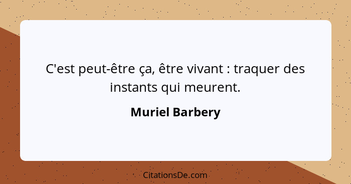 C'est peut-être ça, être vivant : traquer des instants qui meurent.... - Muriel Barbery