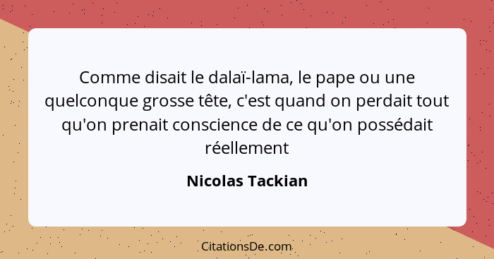 Comme disait le dalaï-lama, le pape ou une quelconque grosse tête, c'est quand on perdait tout qu'on prenait conscience de ce qu'on... - Nicolas Tackian