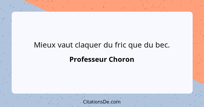 Mieux vaut claquer du fric que du bec.... - Professeur Choron